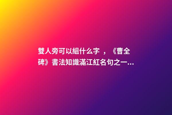 雙人旁可以組什么字，《曹全碑》書法知識(27)滿江紅名句之一—工字旁、雙人旁-第1張-觀點-玄機派